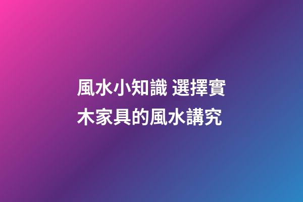 風水小知識 選擇實木家具的風水講究